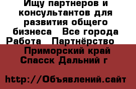 Ищу партнеров и консультантов для развития общего бизнеса - Все города Работа » Партнёрство   . Приморский край,Спасск-Дальний г.